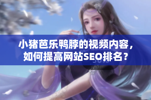 小猪芭乐鸭脖的视频内容，如何提高网站SEO排名？