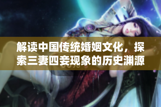 解读中国传统婚姻文化，探索三妻四妾现象的历史渊源