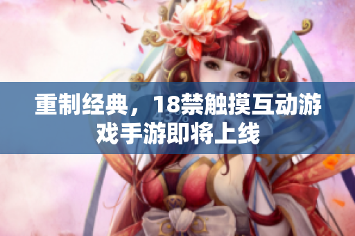 重制经典，18禁触摸互动游戏手游即将上线