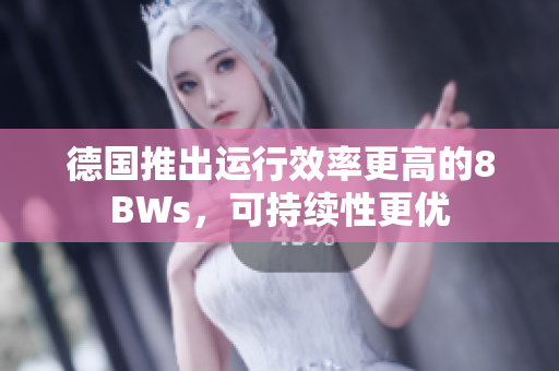 德国推出运行效率更高的8BWs，可持续性更优
