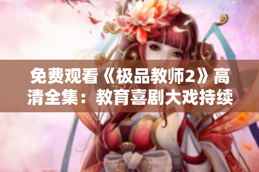 免费观看《极品教师2》高清全集：教育喜剧大戏持续升级