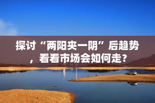 探讨“两阳夹一阴”后趋势，看看市场会如何走？