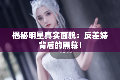 揭秘明星真实面貌：反差婊背后的黑幕！