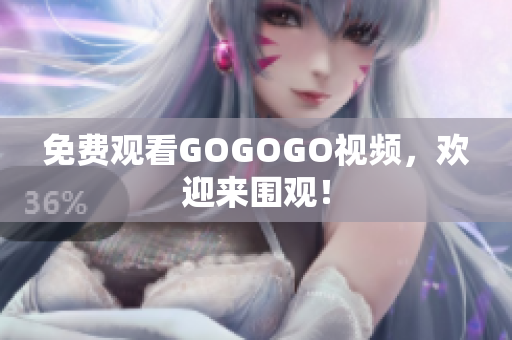 免费观看GOGOGO视频，欢迎来围观！