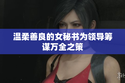 温柔善良的女秘书为领导筹谋万全之策