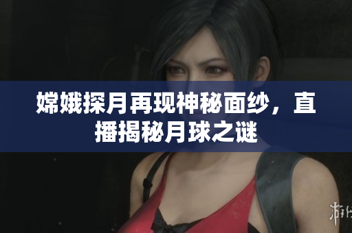 嫦娥探月再现神秘面纱，直播揭秘月球之谜