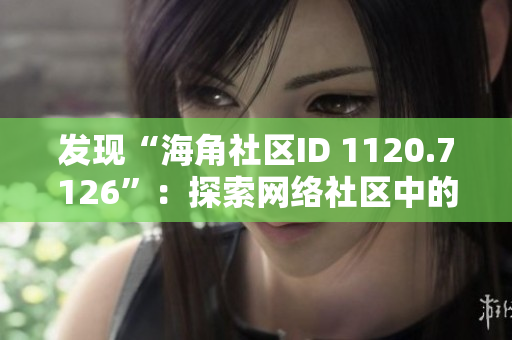 发现“海角社区ID 1120.7126”：探索网络社区中的无限可能