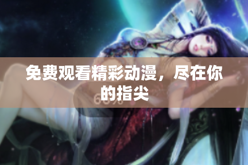 免费观看精彩动漫，尽在你的指尖