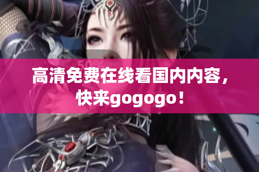 高清免费在线看国内内容，快来gogogo！