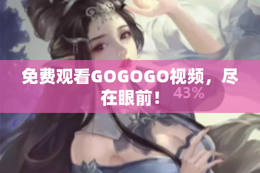 免费观看GOGOGO视频，尽在眼前！