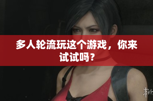多人轮流玩这个游戏，你来试试吗？