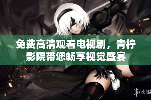 免费高清观看电视剧，青柠影院带您畅享视觉盛宴