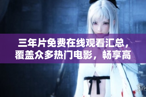 三年片免费在线观看汇总，覆盖众多热门电影，畅享高清无卡顿！