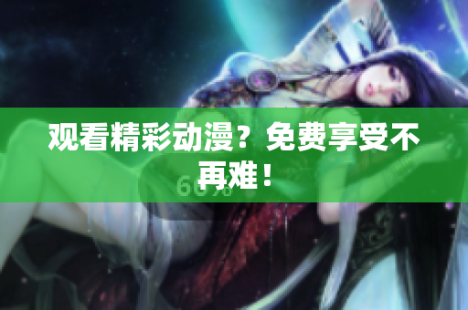 观看精彩动漫？免费享受不再难！