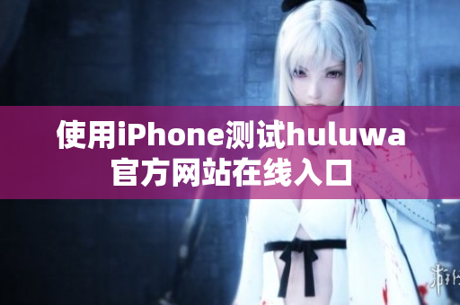 使用iPhone测试huluwa官方网站在线入口