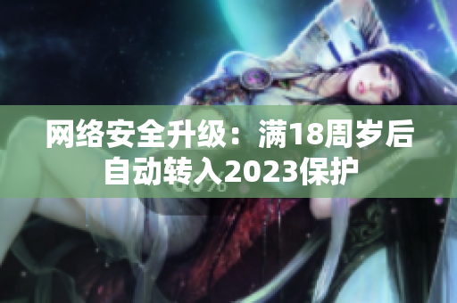 网络安全升级：满18周岁后自动转入2023保护