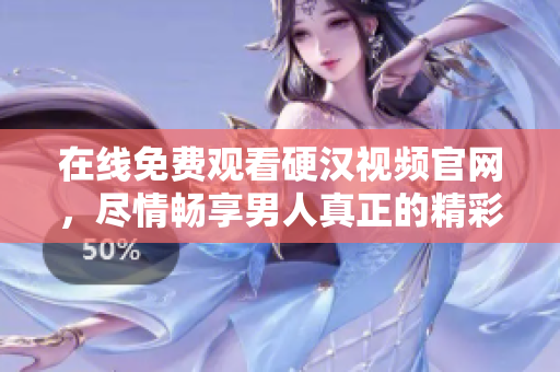 在线免费观看硬汉视频官网，尽情畅享男人真正的精彩！