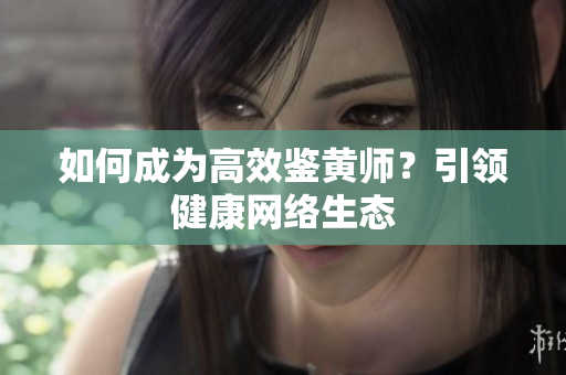 如何成为高效鉴黄师？引领健康网络生态