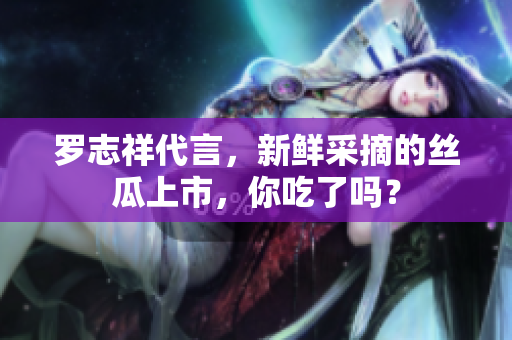 罗志祥代言，新鲜采摘的丝瓜上市，你吃了吗？