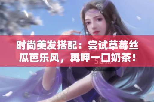 时尚美发搭配：尝试草莓丝瓜芭乐风，再呷一口奶茶！