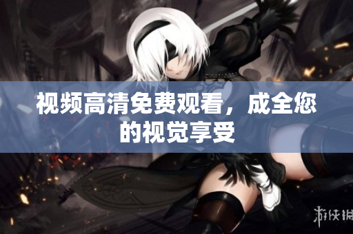视频高清免费观看，成全您的视觉享受