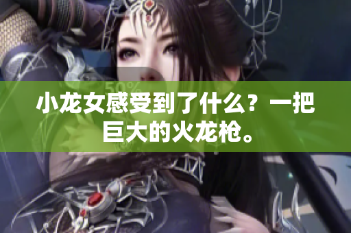 小龙女感受到了什么？一把巨大的火龙枪。