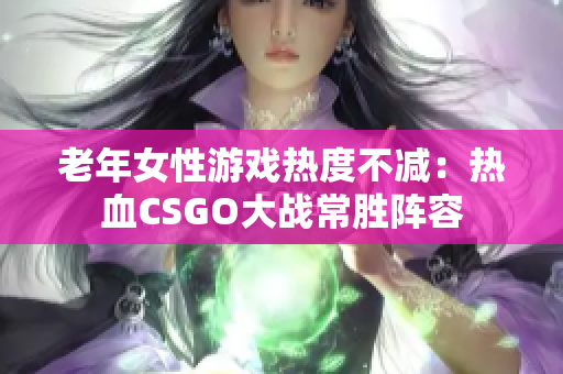老年女性游戏热度不减：热血CSGO大战常胜阵容