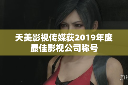天美影视传媒获2019年度最佳影视公司称号