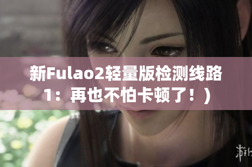 新Fulao2轻量版检测线路1：再也不怕卡顿了！)