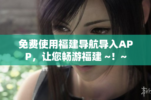 免费使用福建导航导入APP，让您畅游福建 ~！~