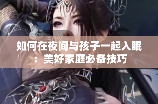如何在夜间与孩子一起入眠：美好家庭必备技巧