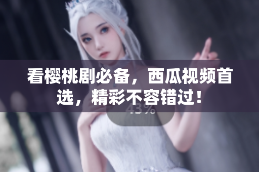 看樱桃剧必备，西瓜视频首选，精彩不容错过！