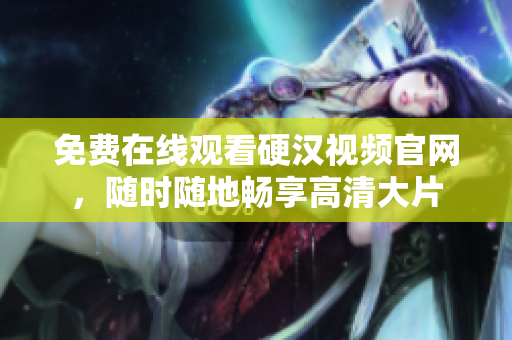 免费在线观看硬汉视频官网，随时随地畅享高清大片