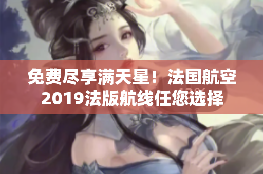免费尽享满天星！法国航空2019法版航线任您选择