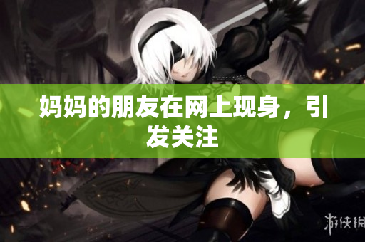 妈妈的朋友在网上现身，引发关注