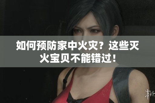 如何预防家中火灾？这些灭火宝贝不能错过！