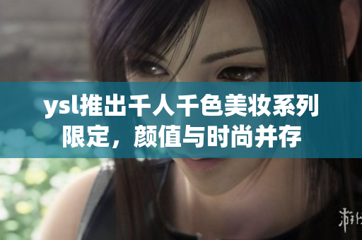 ysl推出千人千色美妆系列限定，颜值与时尚并存