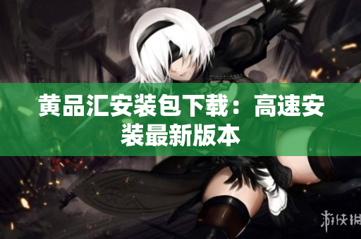 黄品汇安装包下载：高速安装最新版本
