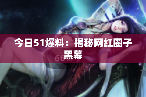 今日51爆料：揭秘网红圈子黑幕