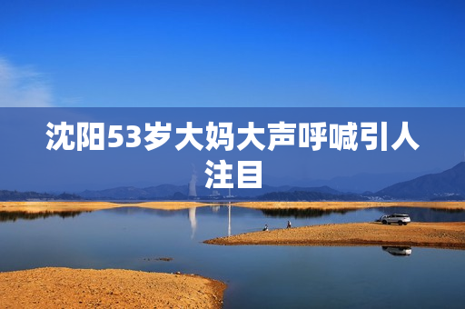 沈阳53岁大妈大声呼喊引人注目