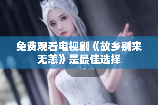 免费观看电视剧《故乡别来无恙》是最佳选择