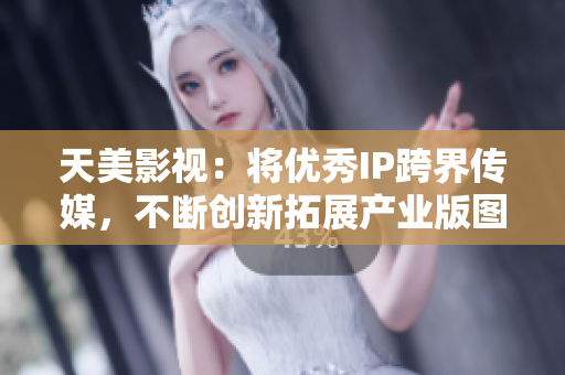 天美影视：将优秀IP跨界传媒，不断创新拓展产业版图