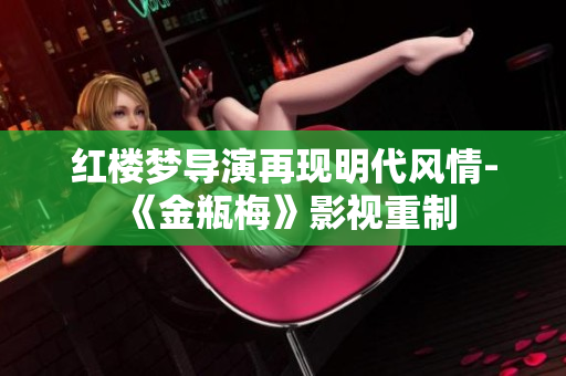 红楼梦导演再现明代风情-《金瓶梅》影视重制