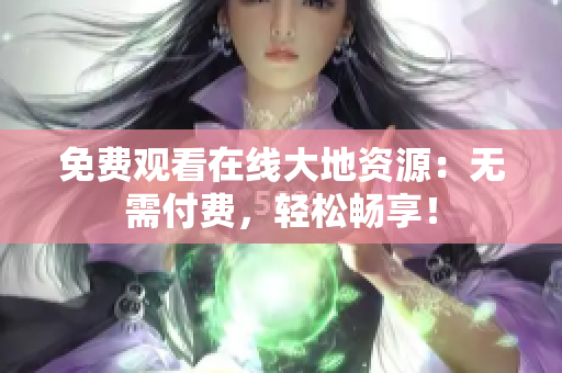免费观看在线大地资源：无需付费，轻松畅享！