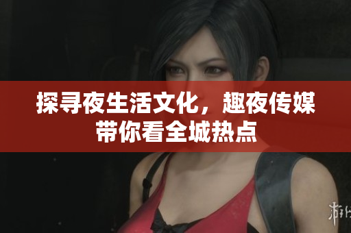探寻夜生活文化，趣夜传媒带你看全城热点