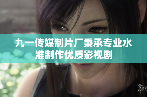 九一传媒制片厂秉承专业水准制作优质影视剧