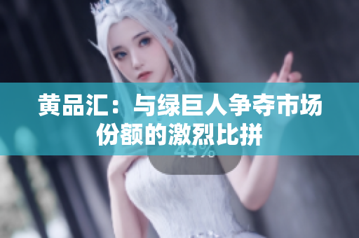 黄品汇：与绿巨人争夺市场份额的激烈比拼