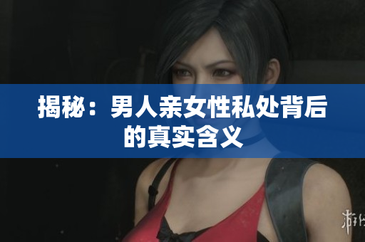 揭秘：男人亲女性私处背后的真实含义