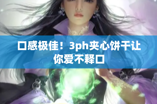 口感极佳！3ph夹心饼干让你爱不释口