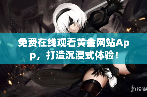 免费在线观看黄金网站App，打造沉浸式体验！